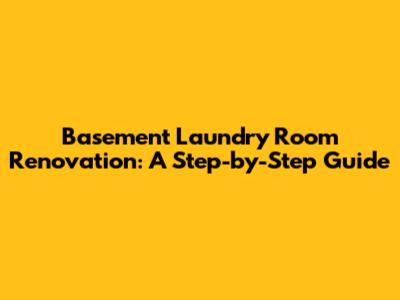 Basement Laundry Room Renovation: A Step-by-Step Guide